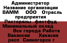 Администратор › Название организации ­ ВАММ  , ООО › Отрасль предприятия ­ Рестораны, фастфуд › Минимальный оклад ­ 20 000 - Все города Работа » Вакансии   . Хакасия респ.,Саяногорск г.